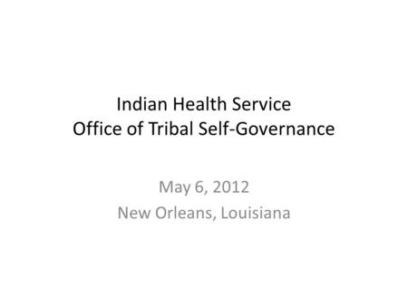 Indian Health Service Office of Tribal Self-Governance May 6, 2012 New Orleans, Louisiana.