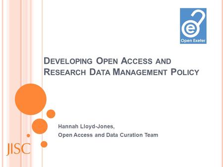 D EVELOPING O PEN A CCESS AND R ESEARCH D ATA M ANAGEMENT P OLICY Hannah Lloyd-Jones, Open Access and Data Curation Team.