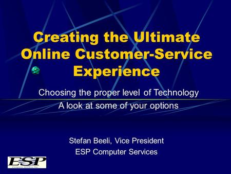 Creating the Ultimate Online Customer-Service Experience Stefan Beeli, Vice President ESP Computer Services Choosing the proper level of Technology A look.