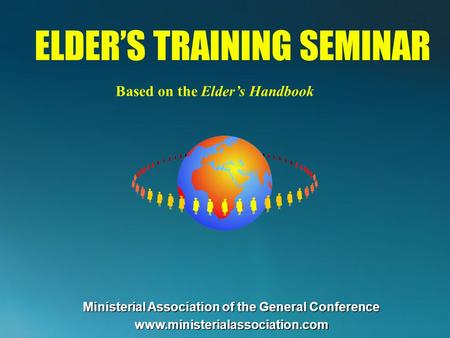ELDERS TRAINING SEMINAR Based on the Elders Handbook Ministerial Association of the General Conference www.ministerialassociation.com.