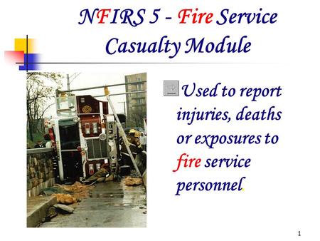 1 NFIRS 5 - Fire Service Casualty Module Used to report injuries, deaths or exposures to fire service personnel.