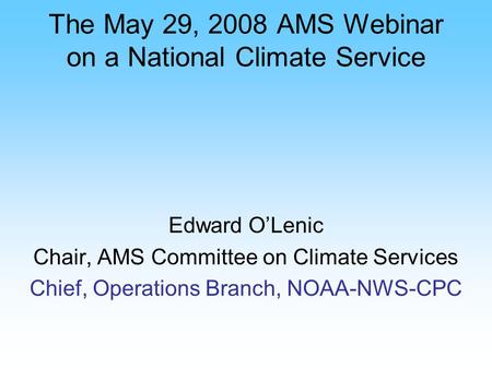 The May 29, 2008 AMS Webinar on a National Climate Service Edward OLenic Chair, AMS Committee on Climate Services Chief, Operations Branch, NOAA-NWS-CPC.