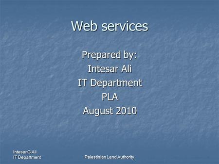 Intesar G Ali IT DepartmentPalestinian Land Authority Web services Prepared by: Intesar Ali IT Department PLA August 2010.