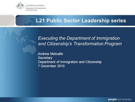 L21 Public Sector Leadership series Executing the Department of Immigration and Citizenships Transformation Program Andrew Metcalfe Secretary Department.