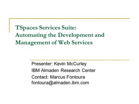 TSpaces Services Suite: Automating the Development and Management of Web Services Presenter: Kevin McCurley IBM Almaden Research Center Contact: Marcus.