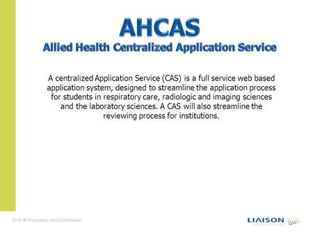 2010 Proprietary and Confidential A centralized Application Service (CAS) is a full service web based application system, designed to streamline the application.