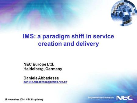 22 November 2004, NEC Proprietary IMS: a paradigm shift in service creation and delivery NEC Europe Ltd. Heidelberg, Germany Daniele Abbadessa