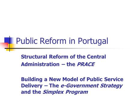 Public Reform in Portugal Structural Reform of the Central Administration – the PRACE Building a New Model of Public Service Delivery – The e-Government.