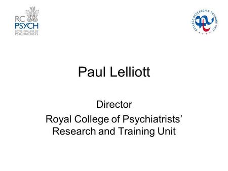 Paul Lelliott Director Royal College of Psychiatrists Research and Training Unit.