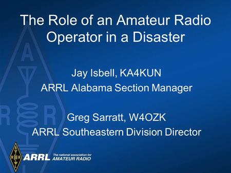The Role of an Amateur Radio Operator in a Disaster Jay Isbell, KA4KUN ARRL Alabama Section Manager Greg Sarratt, W4OZK ARRL Southeastern Division Director.