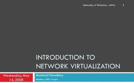 INTRODUCTION TO NETWORK VIRTUALIZATION Mosharaf Chowdhury Member, eNVy Project Wednesday, May 14, 2008 University of Waterloo - eNVy 1.