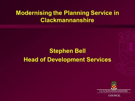 CLACKMANNANSHIRE COUNCIL Modernising the Planning Service in Clackmannanshire Stephen Bell Head of Development Services.