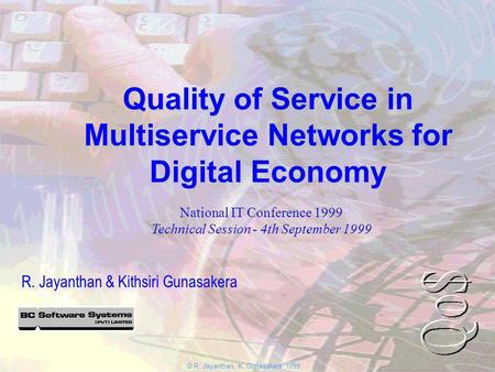 © R. Jayanthan, K. Gunasakera 1999 Quality of Service in Multiservice Networks for Digital Economy R. Jayanthan & Kithsiri Gunasakera National IT Conference.