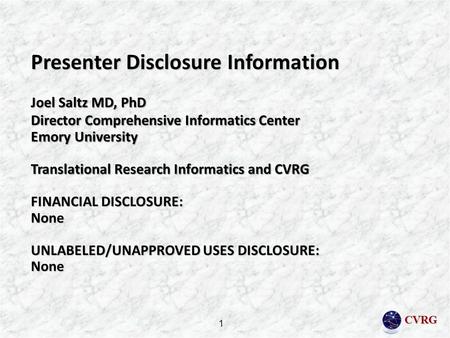 CVRG Presenter Disclosure Information Joel Saltz MD, PhD Director Comprehensive Informatics Center Emory University Translational Research Informatics.