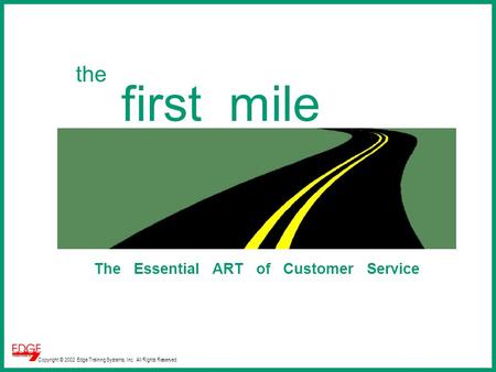 Copyright © 2002 Edge Training Systems, Inc. All Rights Reserved. the first mile The Essential ART of Customer Service.