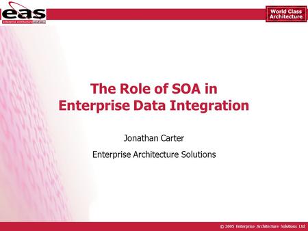 © 2005 Enterprise Architecture Solutions Ltd The Role of SOA in Enterprise Data Integration Jonathan Carter Enterprise Architecture Solutions.