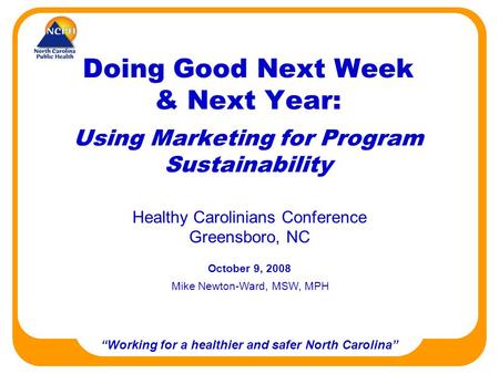 Working for a healthier and safer North Carolina Doing Good Next Week & Next Year: Using Marketing for Program Sustainability Healthy Carolinians Conference.