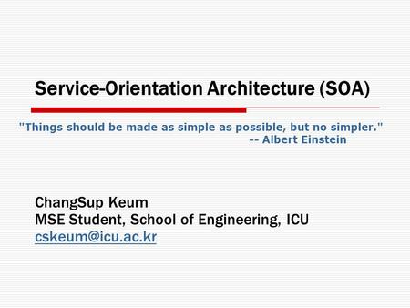 Service-Orientation Architecture (SOA) ChangSup Keum MSE Student, School of Engineering, ICU Things should be made as simple as possible,