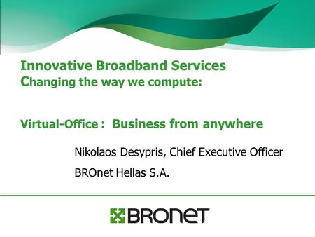 Innovative Broadband Services C hanging the way we compute: Virtual-Office : Business from anywhere Nikolaos Desypris, Chief Executive Officer BROnet Hellas.