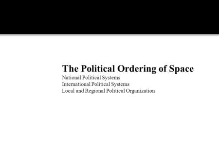The Political Ordering of Space National Political Systems International Political Systems Local and Regional Political Organization.