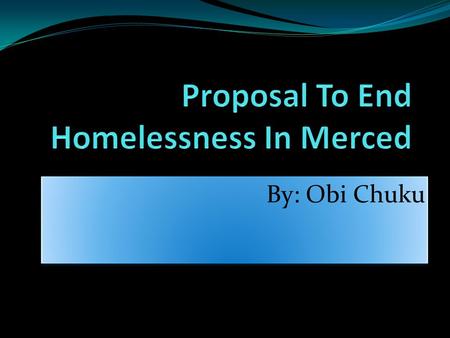 By: Obi Chuku. What is the problem? Homelessness throughout the county of Merced? What is homelessness? Why choose this problem to present a proposal.