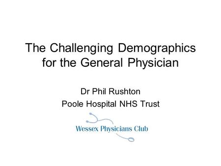 The Challenging Demographics for the General Physician Dr Phil Rushton Poole Hospital NHS Trust.