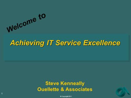 © Copyright 2011 1 Achieving IT Service Excellence Steve Kenneally Ouellette & Associates Welcome to.