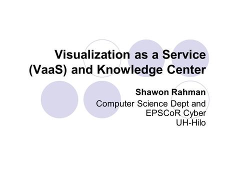 Visualization as a Service (VaaS) and Knowledge Center Shawon Rahman Computer Science Dept and EPSCoR Cyber UH-Hilo.