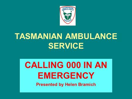 TASMANIAN AMBULANCE SERVICE CALLING 000 IN AN EMERGENCY Presented by Helen Bramich.