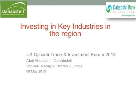 Investing in Key Industries in the region UK-Djibouti Trade & Investment Forum 2013 Abdi Abdullahi - Dahabshiil Regional Managing Director - Europe 08.