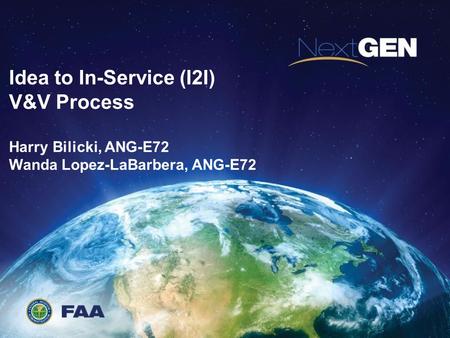 Idea to In-Service (I2I) V&V Process Harry Bilicki, ANG-E72 Wanda Lopez-LaBarbera, ANG-E72.