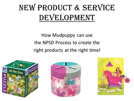 New Product & Service Development How Mudpuppy can use the NPSD Process to create the right products at the right time!