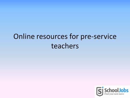 Online resources for pre-service teachers. Objectives To provide you with some resources that will assist you to: – Get the right job for you – Do a great.