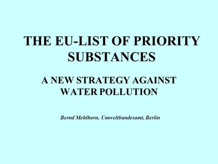 THE EU-LIST OF PRIORITY SUBSTANCES A NEW STRATEGY AGAINST WATER POLLUTION Bernd Mehlhorn, Umweltbundesamt, Berlin.