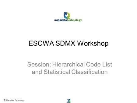 © Metadata Technology ESCWA SDMX Workshop Session: Hierarchical Code List and Statistical Classification.