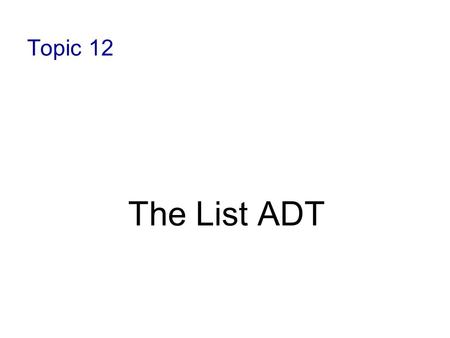 Topic 12 The List ADT. 9-2 Objectives Examine list processing and various ordering techniques Define a list abstract data type Examine various list implementations.