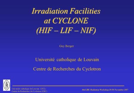 6th LHC Radiation Workshop 29-30 November 2007 Université catholique de Louvain (UCL) Centre de Recherches du Cyclotron (CRC) Irradiation Facilities at.