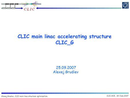 CLIC-ACE, 20 June 2007 Alexej Grudiev, CLIC main linac structure optimization. CLIC main linac accelerating structure CLIC_G 25.09.2007 Alexej Grudiev.