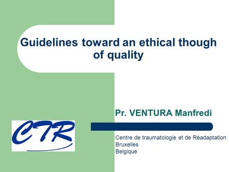 Guidelines toward an ethical though of quality Pr. VENTURA Manfredi Centre de traumatologie et de Réadaptation Bruxelles Belgique.