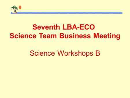 Seventh LBA-ECO Science Team Business Meeting Science Workshops B.