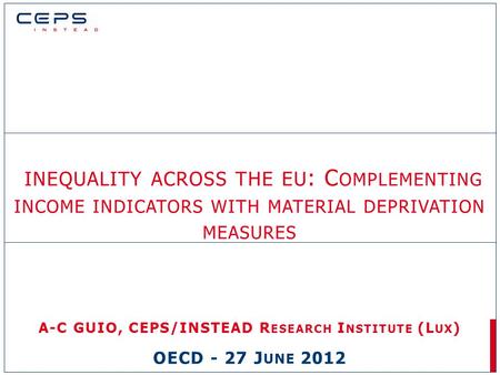INEQUALITY ACROSS THE EU : C OMPLEMENTING INCOME INDICATORS WITH MATERIAL DEPRIVATION MEASURES A-C GUIO, CEPS/INSTEAD R ESEARCH I NSTITUTE (L UX ) OECD.