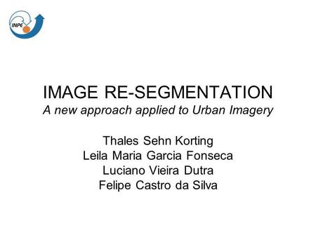 IMAGE RE-SEGMENTATION A new approach applied to Urban Imagery Thales Sehn Korting Leila Maria Garcia Fonseca Luciano Vieira Dutra Felipe Castro da Silva.