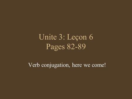 Unite 3: Leçon 6 Pages 82-89 Verb conjugation, here we come!