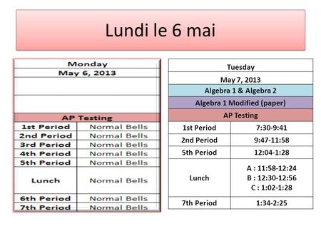 Lundi le 6 mai Tuesday May 7, 2013 Algebra 1 & Algebra 2 Algebra 1 Modified (paper) AP Testing 1st Period7:30-9:41 2nd Period9:47-11:58 5th Period12:04-1:28.
