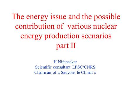 The energy issue and the possible contribution of various nuclear energy production scenarios part II H.Nifenecker Scientific consultant LPSC/CNRS Chairman.