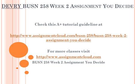 DEVRY BUSN 258 W EEK 2 A SSIGNMENT Y OU D ECIDE Check this A+ tutorial guideline at  assignment-you-decide.