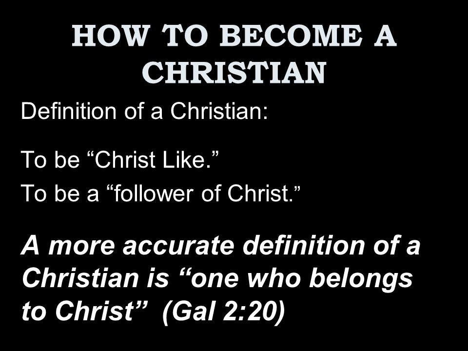 HOW TO BECOME A CHRISTIAN Definition of a Christian: To be “Christ Like.”  To be a “follower of Christ.” A more accurate definition of a Christian is  “one. - ppt download