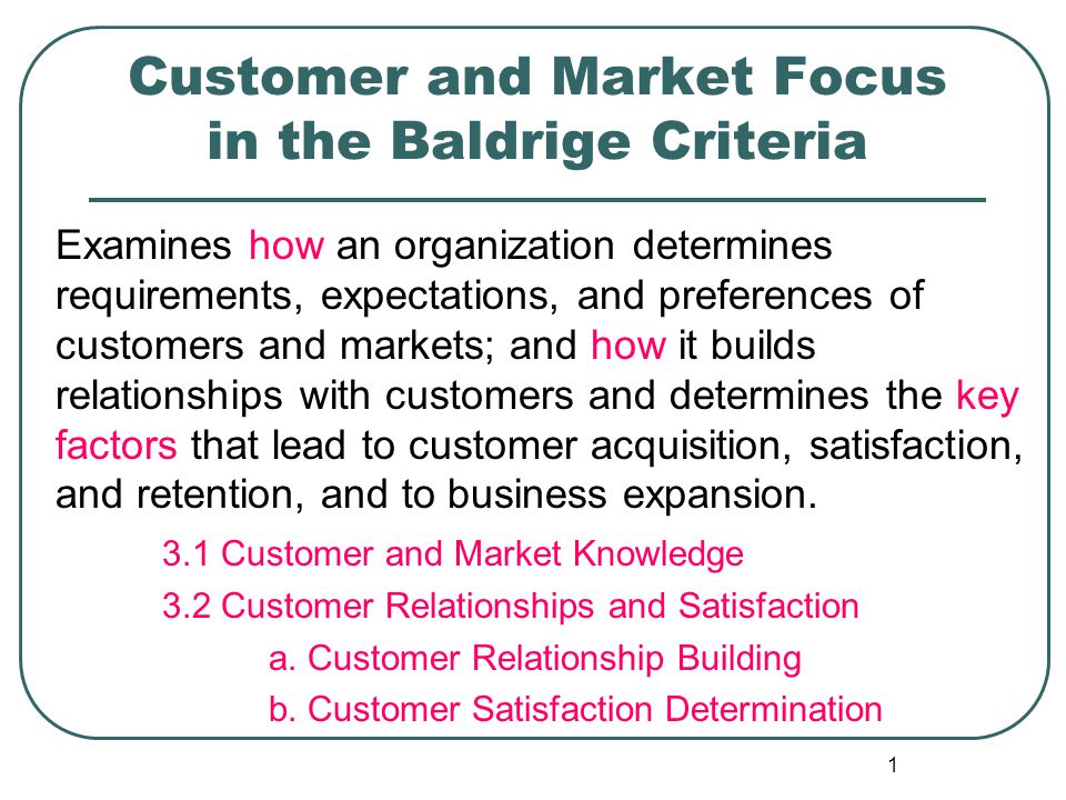 1 Customer and Market Focus in the Baldrige Criteria Examines how an  organization determines requirements, expectations, and preferences of  customers and. - ppt download