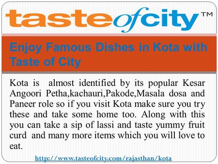Kota is almost identified by its popular Kesar Angoori Petha,kachauri,Pakode,Masala dosa and Paneer role so if you visit Kota make sure you try these and.