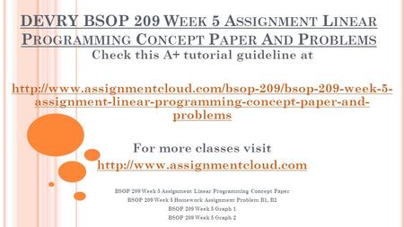 DEVRY BSOP 209 W EEK 5 A SSIGNMENT L INEAR P ROGRAMMING C ONCEPT P APER A ND P ROBLEMS Check this A+ tutorial guideline at